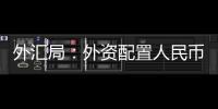 外汇局：外资配置人民币资产意愿持续向好