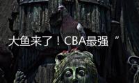 大鱼来了！CBA最强“得分机器”遭多队疯抢
，或被广东男篮截胡？