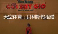 天空体育：贝利斯将租借回归罗萨里奥，热刺可在年底召回他