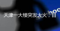 天津一大楼突发大火，目击者
�：大火疑从三楼餐厅开始往上蹿