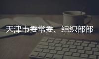 天津市委常委	、组织部部长周德睿接受中央纪委国家监委审查调查