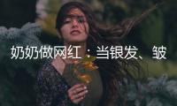 奶奶做网红：当银发
、皱纹与时尚碰撞