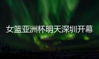 女篮亚洲杯明天深圳开幕	！他们全勤打卡跨城追赛