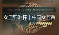 女篮亚洲杯｜中国女篮首战大胜印尼51分 张子宇得到13分