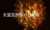 女篮亚洲杯13日前瞻：张子宇首场FIBA成年比赛 日澳完整阵容亮相