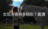 女双决赛有多精彩	？高清图集来了！