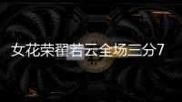 女花荣翟若云全场三分7中4 射下12分4板3助2断&正负值+27
