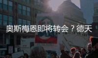 奥斯梅恩即将转会？德天空
：加拉塔萨雷和那不勒斯非常接近达协议
