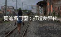 奥迪斯门窗：打造差异化合作体验，加速共同增长