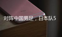 对阵中国男足
，日本队5名球员上演国家队首秀