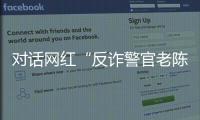 对话网红“反诈警官老陈”�：我的目标是天下无诈