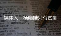 媒体人：杨曦皓只有试训福建一队的计划，庞峥麟将在前几顺位被选