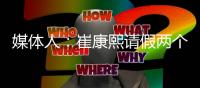 媒体人	：崔康熙请假两个月
，计划8月30日前按时归队