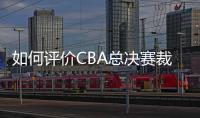 如何评价CBA总决赛裁判吹罚表现？中国篮协通报
