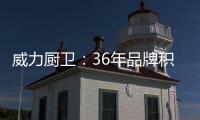 威力厨卫	：36年品牌积淀，只为带来全新体验