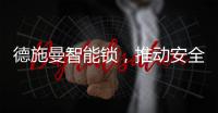 德施曼智能锁	，推动安全用锁生活落地