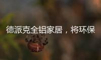 德派克全铝家居，将环保健康深入贯彻每一道工序