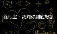 徐根宝�：裁判你到底想怎样吹
	？ 我们冲超靠本事