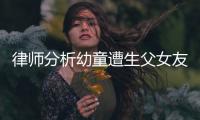 律师分析幼童遭生父女友虐死案：严重或判死刑	，生父明显失职