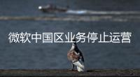 微软中国区业务停止运营？不实！实为外包业务迁移
