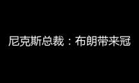 尼克斯总裁
：布朗带来冠军血统 总决经验&4枚戒指将助力我们冲冠