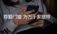 尊霸门窗 为万千家庭带来安全舒适的居家保障