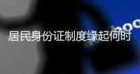 居民身份证制度缘起何时？从我国制发首张身份证说起