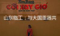 山东临工	：与大国重器共攀巅峰�	！十九年携手擎动山河