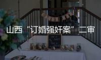 山西“订婚强奸案”二审宣判
：驳回上诉�，维持原判