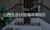 山西生态扶贫每年带动52万以上贫困人口增收10亿多元