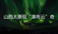 山西太原现“瀑布云”奇观，飞机贴云飞行上演“穿云箭”