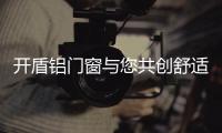开盾铝门窗与您共创舒适生活