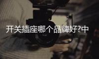开关插座哪个品牌好?中国开关插座十大品牌推荐