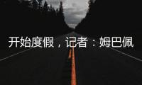 开始度假	，记者：姆巴佩�、维尼修斯等人没有随队返回马德里