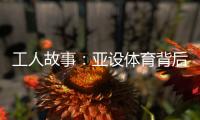 工人故事
：亚设体育背后的“小人物”