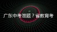 广东中考泄题	？省教育考试院通报	：不存在考前试题泄露情况