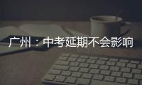 广州
：中考延期不会影响高中阶段学校招生录取工作