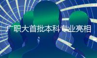 广职大首批本科专业亮相
！广州首个职业本科院校公布招生计划