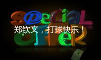 郑钦文，打球快乐�！