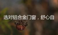 选对铝合金门窗，舒心自在