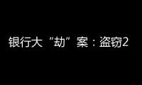 银行大“劫”案：盗窃2.53亿元，集资诈骗35.55亿元