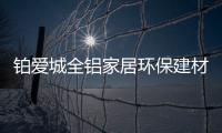 铂爱城全铝家居环保建材任君选!