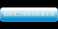 铝制实力成就怡新居全铝家居，为消费者带来全铝整装新体验