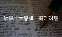 锁具十大品牌：提升对品牌创新的认识 打造实力品牌