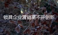 锁具企业营销离不开创新和情感
