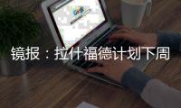镜报：拉什福德计划下周与曼联摊牌，想要获悉转会的确切财务条款