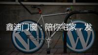 鑫迪门窗：陪你宅家，发现生活的美!