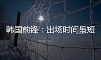 韩国前锋�：出场时间虽短但意义非凡 必须比其他队友更加努力