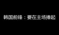 韩国前锋�：要在主场捧起冠军奖杯 目标是再踢一次世界杯