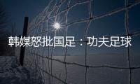 韩媒怒批国足：功夫足球名不虚传
！犯规没有体育道德 高天意逃红